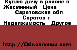 Куплю дачу в районе п.Жасминный › Цена ­ 80 000 - Саратовская обл., Саратов г. Недвижимость » Другое   